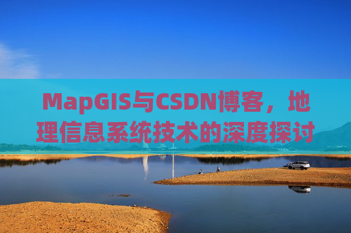MapGIS与CSDN博客，地理信息系统技术的深度探讨